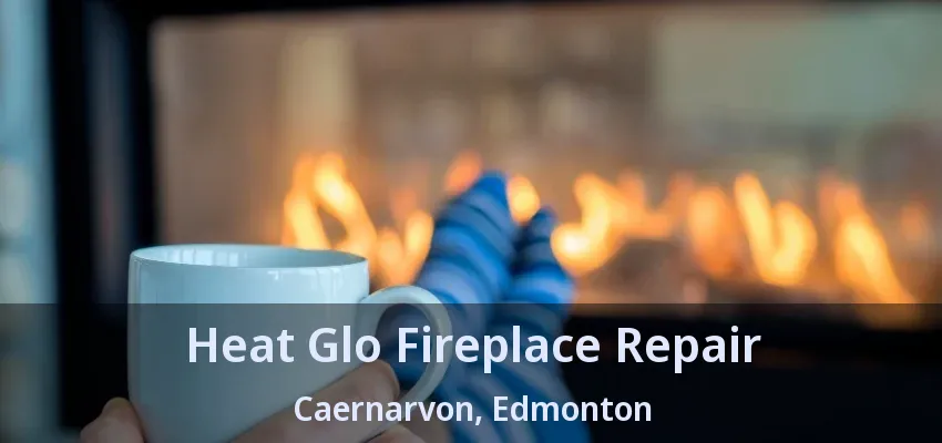 Heat Glo Fireplace Repair Caernarvon, Edmonton - AB Heat Glo Fireplace Repair Caernarvon, Edmonton - AB