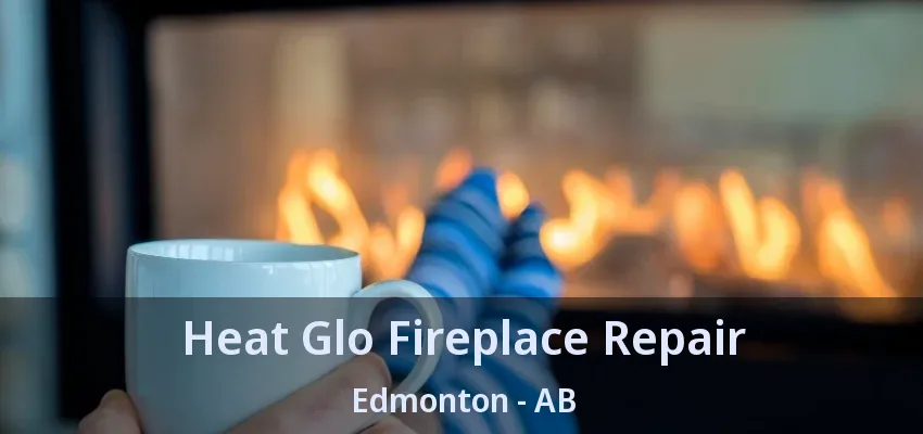 Heat Glo Fireplace Repair Edmonton - AB