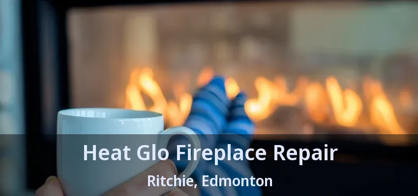 Heat Glo Fireplace Repair Ritchie, Edmonton - AB Heat Glo Fireplace Repair Ritchie, Edmonton - AB