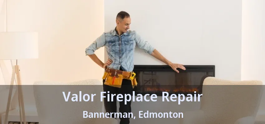 Valor Fireplace Repair Bannerman, Edmonton - AB Valor Fireplace Repair Bannerman, Edmonton - AB